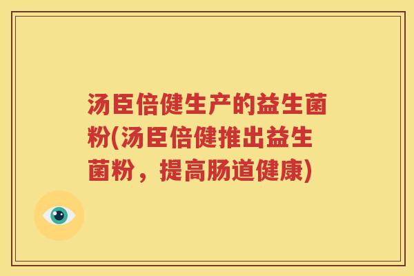 汤臣倍健生产的益生菌粉(汤臣倍健推出益生菌粉，提高肠道健康)