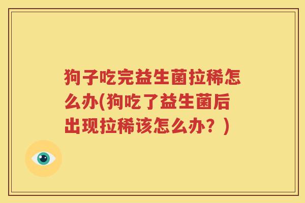 狗子吃完益生菌拉稀怎么办(狗吃了益生菌后出现拉稀该怎么办？)