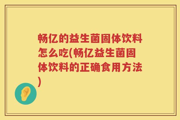 畅亿的益生菌固体饮料怎么吃(畅亿益生菌固体饮料的正确食用方法)