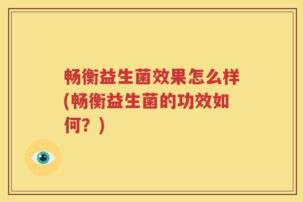 畅衡益生菌效果怎么样(畅衡益生菌的功效如何？)