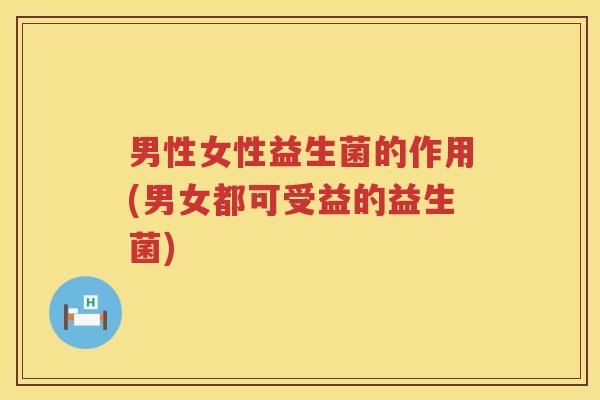男性女性益生菌的作用(男女都可受益的益生菌)