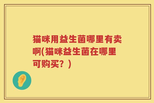 猫咪用益生菌哪里有卖啊(猫咪益生菌在哪里可购买？)