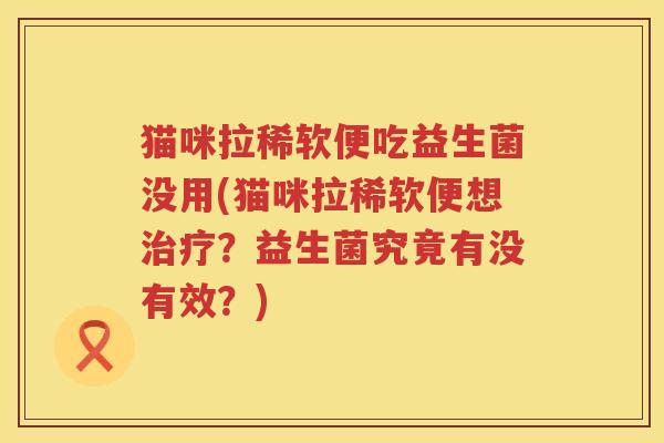 猫咪拉稀软便吃益生菌没用(猫咪拉稀软便想治疗？益生菌究竟有没有效？)