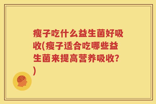 瘦子吃什么益生菌好吸收(瘦子适合吃哪些益生菌来提高营养吸收？)