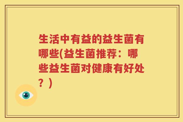 生活中有益的益生菌有哪些(益生菌推荐：哪些益生菌对健康有好处？)