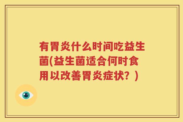 有胃炎什么时间吃益生菌(益生菌适合何时食用以改善胃炎症状？)