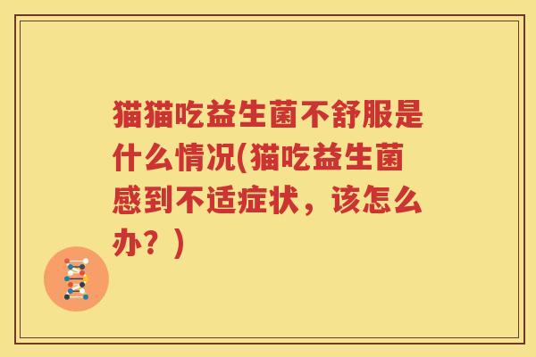 猫猫吃益生菌不舒服是什么情况(猫吃益生菌感到不适症状，该怎么办？)