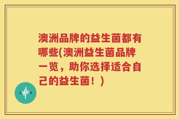 澳洲品牌的益生菌都有哪些(澳洲益生菌品牌一览，助你选择适合自己的益生菌！)