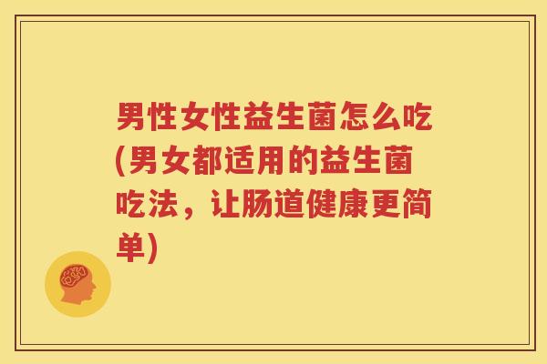 男性女性益生菌怎么吃(男女都适用的益生菌吃法，让肠道健康更简单)