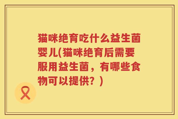 猫咪绝育吃什么益生菌婴儿(猫咪绝育后需要服用益生菌，有哪些食物可以提供？)
