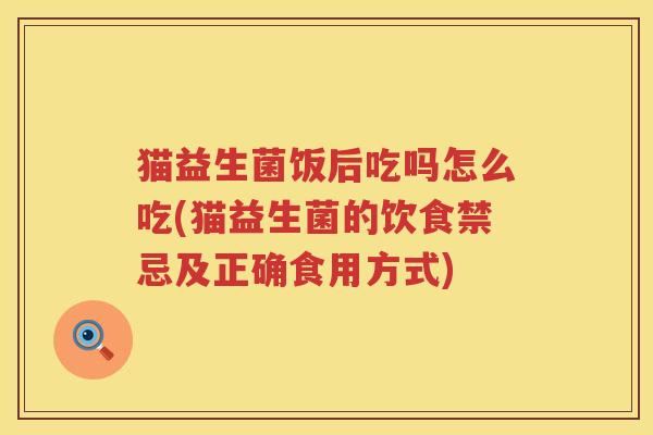 猫益生菌饭后吃吗怎么吃(猫益生菌的饮食禁忌及正确食用方式)