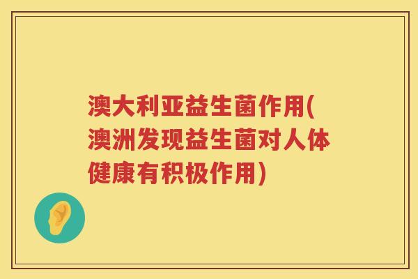 澳大利亚益生菌作用(澳洲发现益生菌对人体健康有积极作用)