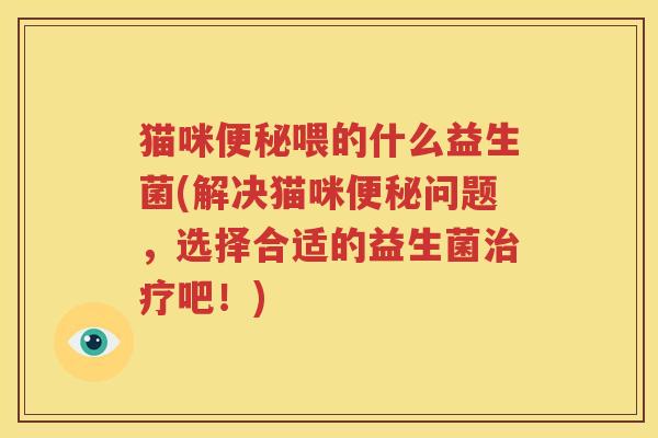 猫咪便秘喂的什么益生菌(解决猫咪便秘问题，选择合适的益生菌治疗吧！)