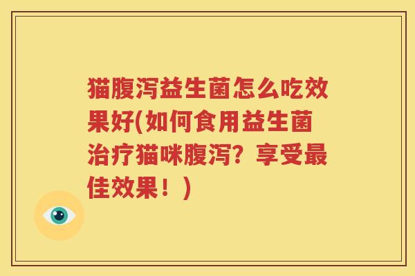 猫腹泻益生菌怎么吃效果好(如何食用益生菌治疗猫咪腹泻？享受最佳效果！)