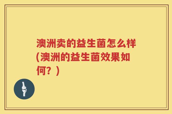 澳洲卖的益生菌怎么样(澳洲的益生菌效果如何？)