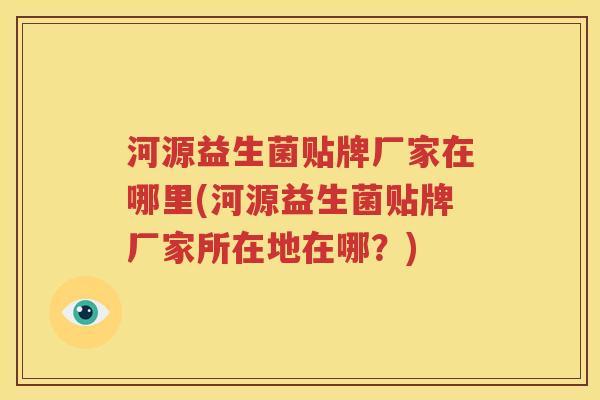河源益生菌贴牌厂家在哪里(河源益生菌贴牌厂家所在地在哪？)