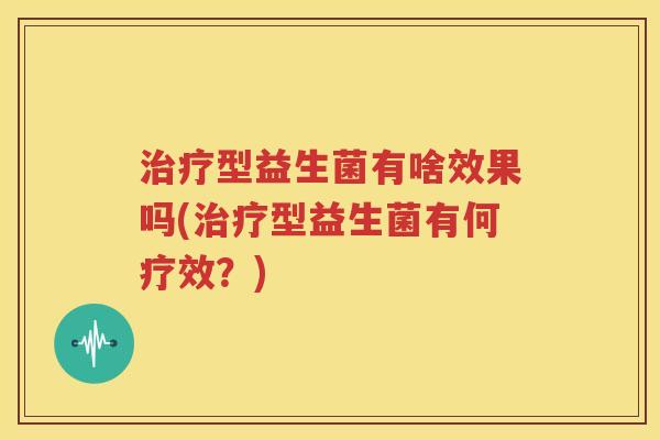 治疗型益生菌有啥效果吗(治疗型益生菌有何疗效？)