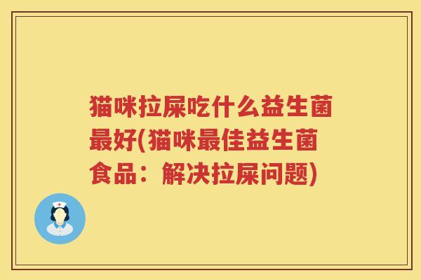 猫咪拉屎吃什么益生菌最好(猫咪最佳益生菌食品：解决拉屎问题)