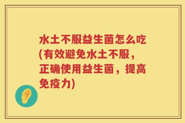 水土不服益生菌怎么吃(有效避免水土不服，正确使用益生菌，提高免疫力)