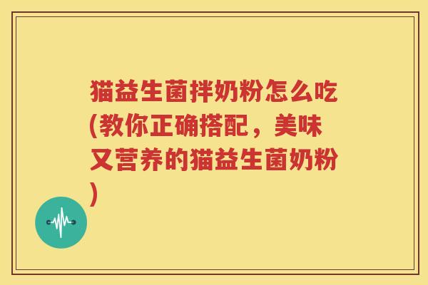 猫益生菌拌奶粉怎么吃(教你正确搭配，美味又营养的猫益生菌奶粉)