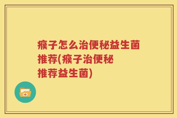 瘊子怎么治便秘益生菌推荐(瘊子治便秘  推荐益生菌)