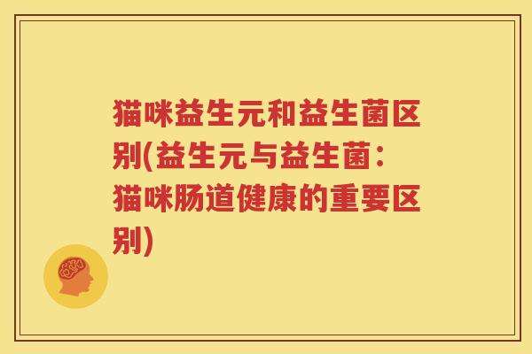 猫咪益生元和益生菌区别(益生元与益生菌：猫咪肠道健康的重要区别)