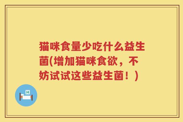 猫咪食量少吃什么益生菌(增加猫咪食欲，不妨试试这些益生菌！)