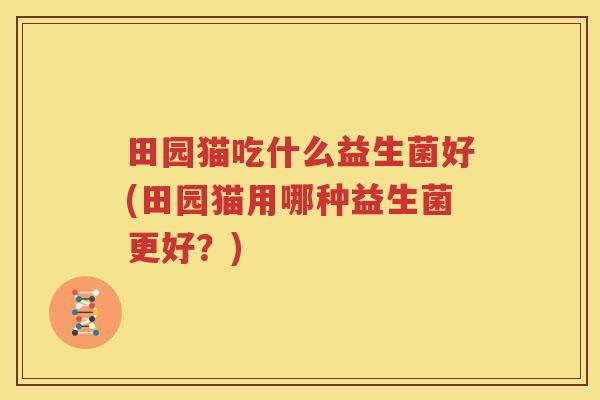 田园猫吃什么益生菌好(田园猫用哪种益生菌更好？)