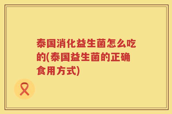 泰国消化益生菌怎么吃的(泰国益生菌的正确食用方式)