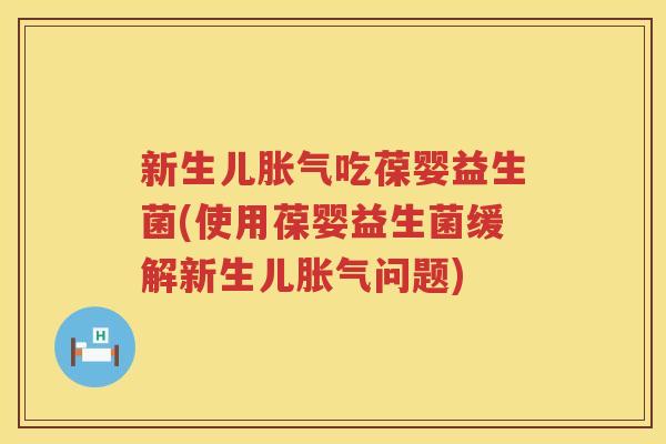 新生儿胀气吃葆婴益生菌(使用葆婴益生菌缓解新生儿胀气问题)