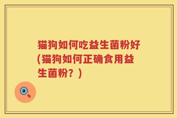 猫狗如何吃益生菌粉好(猫狗如何正确食用益生菌粉？)
