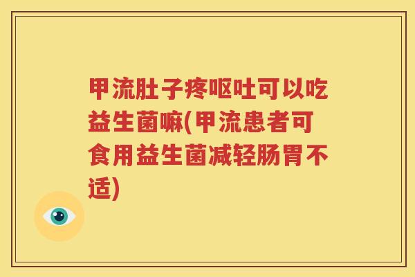 甲流肚子疼呕吐可以吃益生菌嘛(甲流患者可食用益生菌减轻肠胃不适)