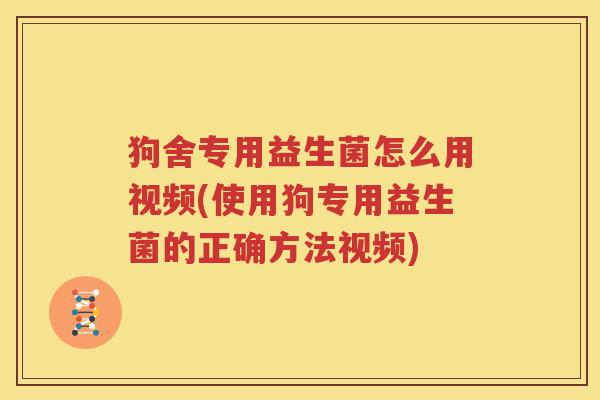 狗舍专用益生菌怎么用视频(使用狗专用益生菌的正确方法视频)