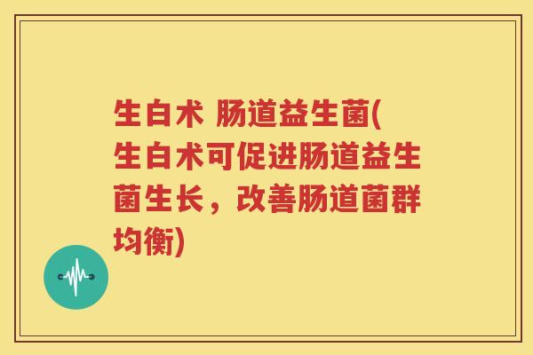 生白术 肠道益生菌(生白术可促进肠道益生菌生长，改善肠道菌群均衡)