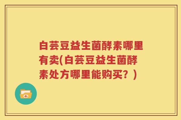 白芸豆益生菌酵素哪里有卖(白芸豆益生菌酵素处方哪里能购买？)