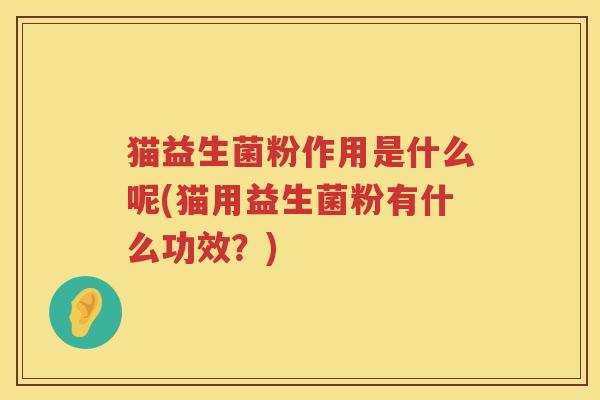 猫益生菌粉作用是什么呢(猫用益生菌粉有什么功效？)
