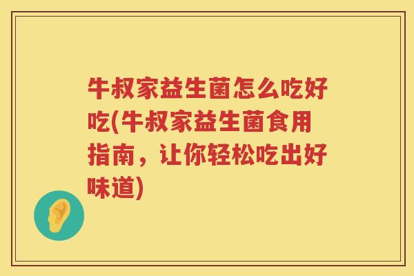 牛叔家益生菌怎么吃好吃(牛叔家益生菌食用指南，让你轻松吃出好味道)