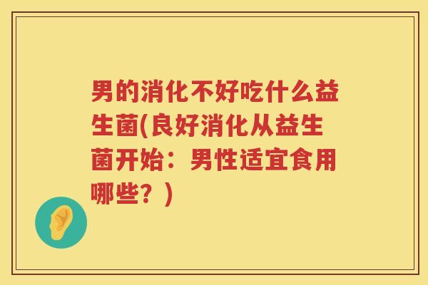 男的消化不好吃什么益生菌(良好消化从益生菌开始：男性适宜食用哪些？)