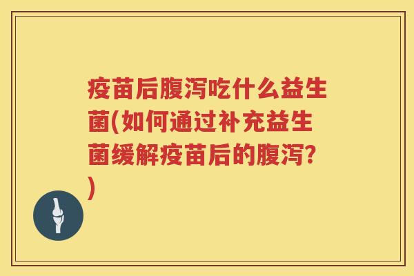 疫苗后腹泻吃什么益生菌(如何通过补充益生菌缓解疫苗后的腹泻？)