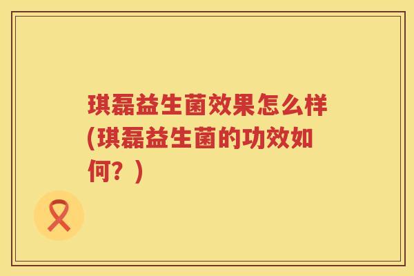 琪磊益生菌效果怎么样(琪磊益生菌的功效如何？)