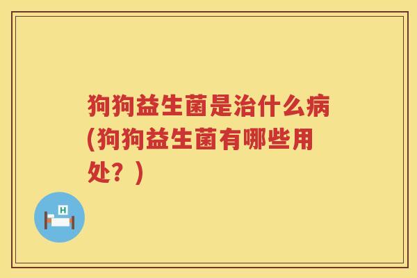 狗狗益生菌是治什么病(狗狗益生菌有哪些用处？)