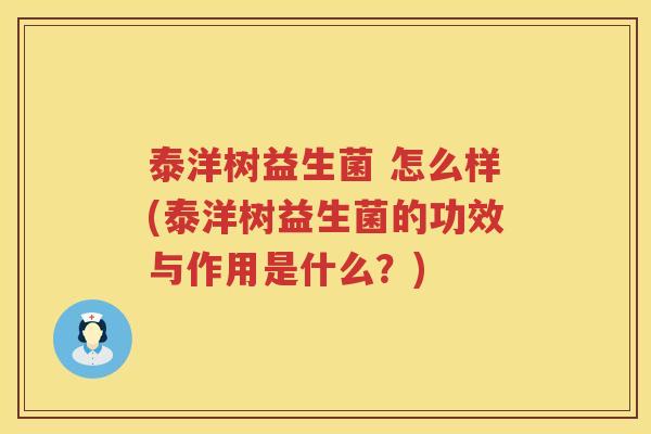 泰洋树益生菌 怎么样(泰洋树益生菌的功效与作用是什么？)