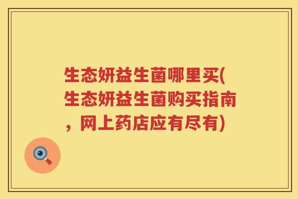 生态妍益生菌哪里买(生态妍益生菌购买指南，网上药店应有尽有)