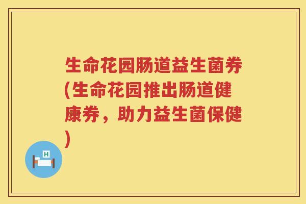 生命花园肠道益生菌券(生命花园推出肠道健康券，助力益生菌保健)