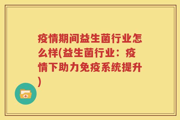 疫情期间益生菌行业怎么样(益生菌行业：疫情下助力免疫系统提升)