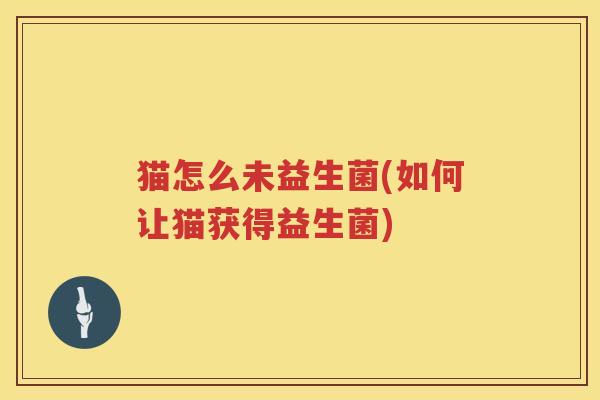 猫怎么未益生菌(如何让猫获得益生菌)