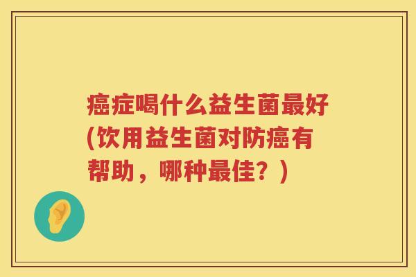 癌症喝什么益生菌最好(饮用益生菌对防癌有帮助，哪种最佳？)