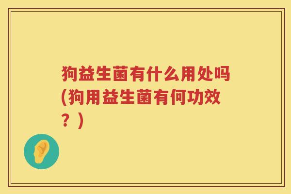 狗益生菌有什么用处吗(狗用益生菌有何功效？)