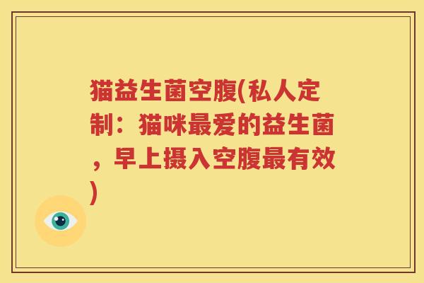 猫益生菌空腹(私人定制：猫咪最爱的益生菌，早上摄入空腹最有效)
