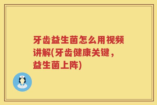 牙齿益生菌怎么用视频讲解(牙齿健康关键，益生菌上阵)